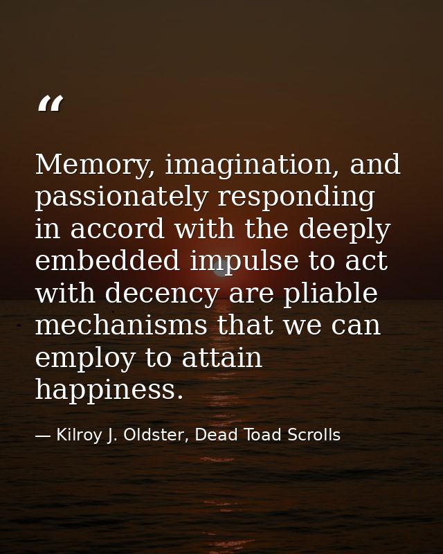 Memory, imagination, and passionately responding in accord with the deeply embedded impulse to act with decency are plia — Kilroy J. Oldster, Dead Toad Scrolls