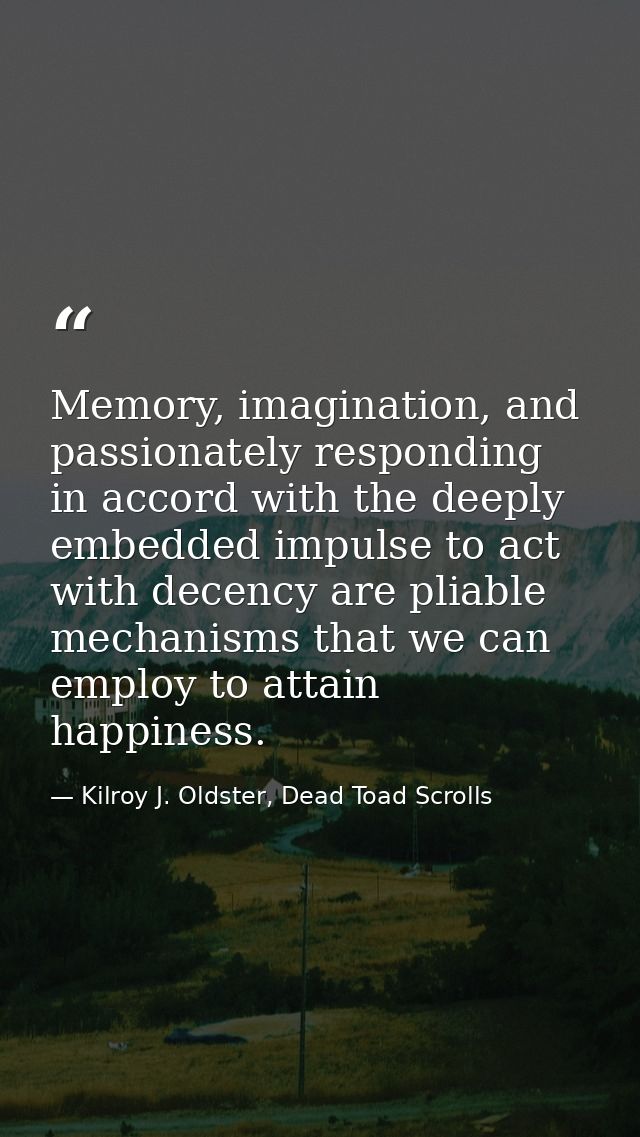 Memory, imagination, and passionately responding in accord with the deeply embedded impulse to act with decency are plia — Kilroy J. Oldster, Dead Toad Scrolls