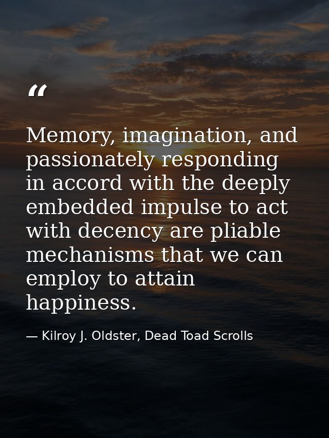 Memory, imagination, and passionately responding in accord with the deeply embedded impulse to act with decency are plia — Kilroy J. Oldster, Dead Toad Scrolls