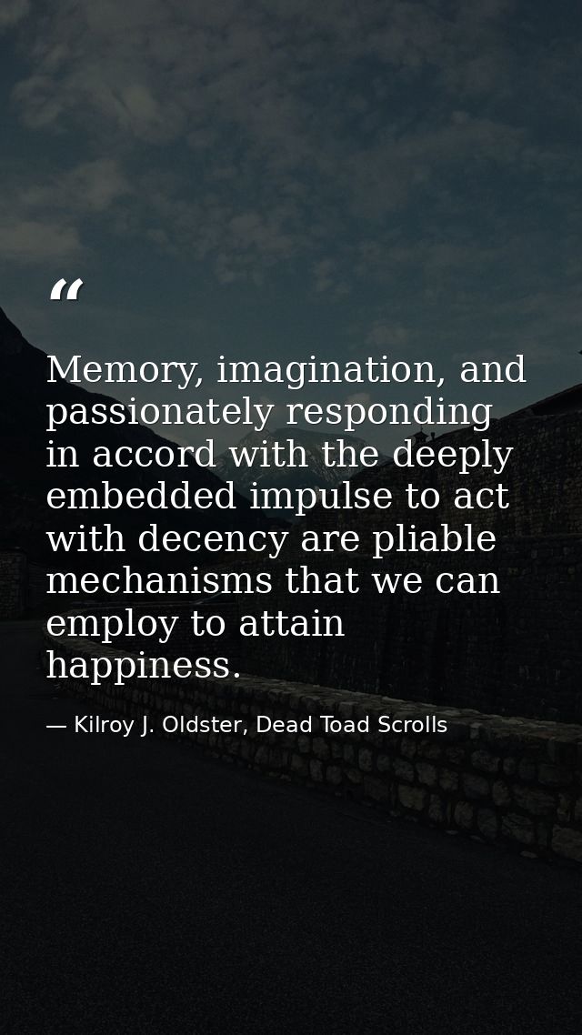 Memory, imagination, and passionately responding in accord with the deeply embedded impulse to act with decency are plia — Kilroy J. Oldster, Dead Toad Scrolls