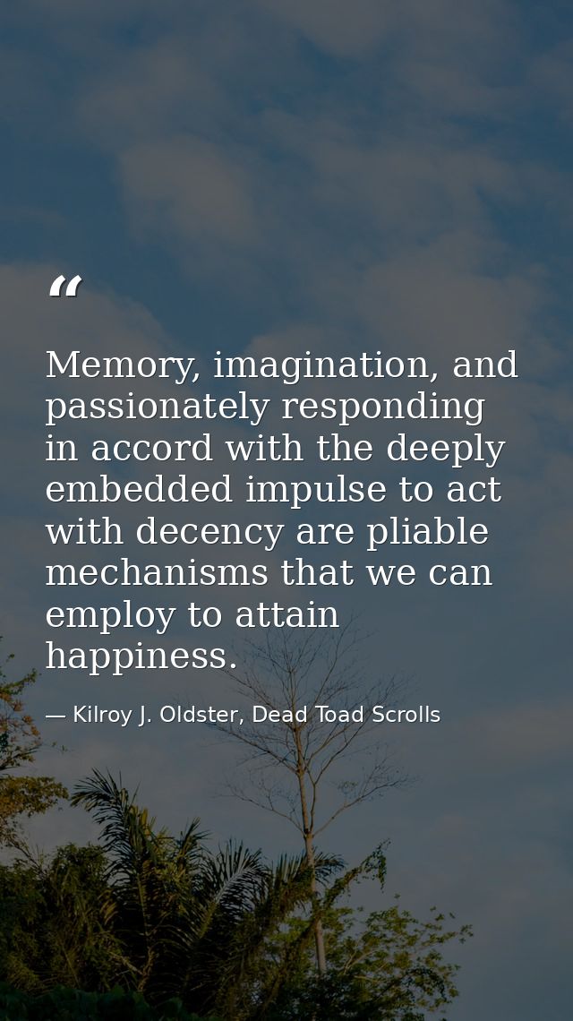 Memory, imagination, and passionately responding in accord with the deeply embedded impulse to act with decency are plia — Kilroy J. Oldster, Dead Toad Scrolls