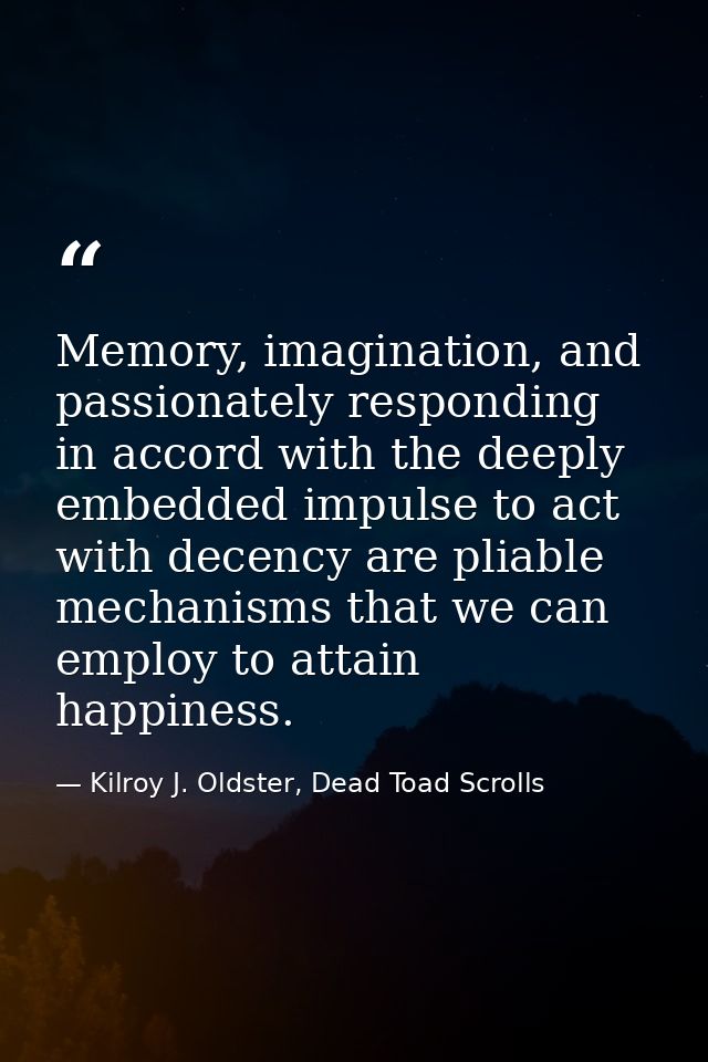 Memory, imagination, and passionately responding in accord with the deeply embedded impulse to act with decency are plia — Kilroy J. Oldster, Dead Toad Scrolls