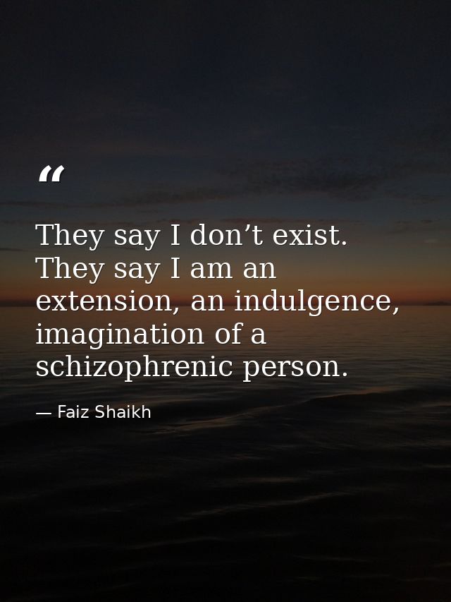 They say I don’t exist. They say I am an extension, an indulgence, imagination of a schizophrenic person. — Faiz Shaikh