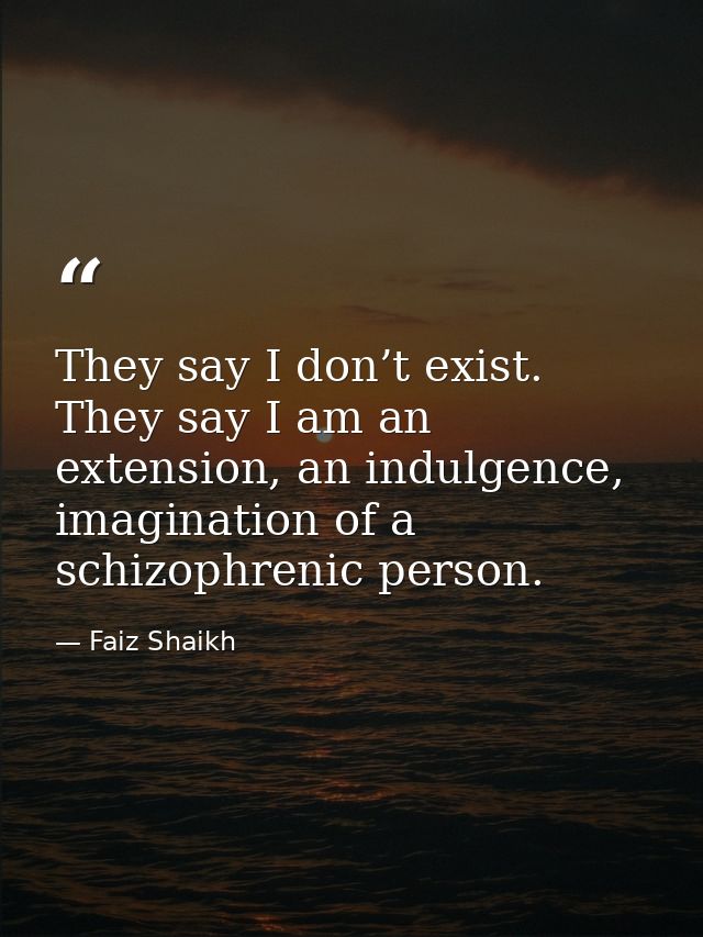 They say I don’t exist. They say I am an extension, an indulgence, imagination of a schizophrenic person. — Faiz Shaikh