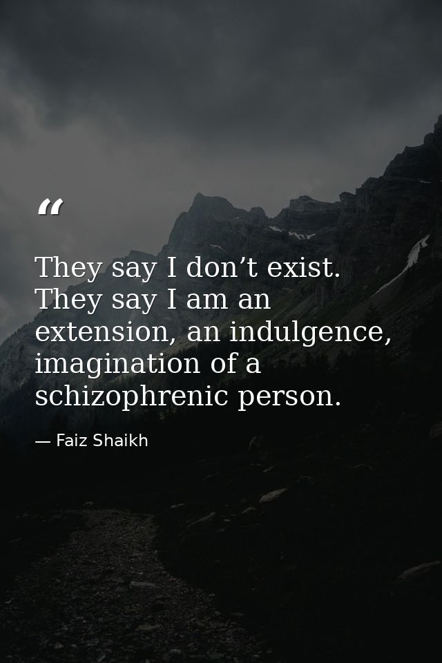 They say I don’t exist. They say I am an extension, an indulgence, imagination of a schizophrenic person. — Faiz Shaikh