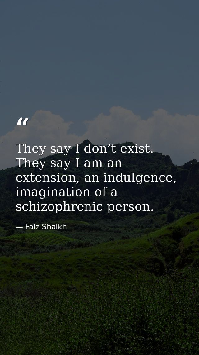 They say I don’t exist. They say I am an extension, an indulgence, imagination of a schizophrenic person. — Faiz Shaikh