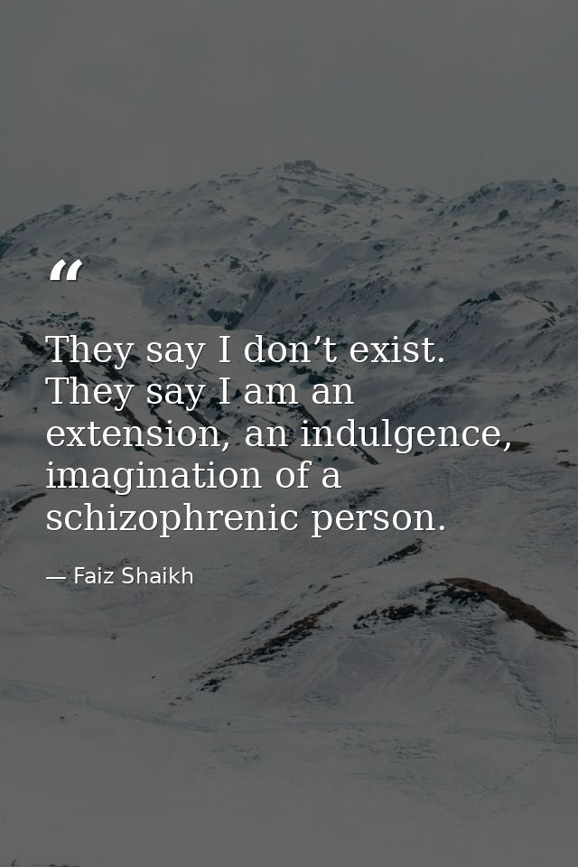 They say I don’t exist. They say I am an extension, an indulgence, imagination of a schizophrenic person. — Faiz Shaikh