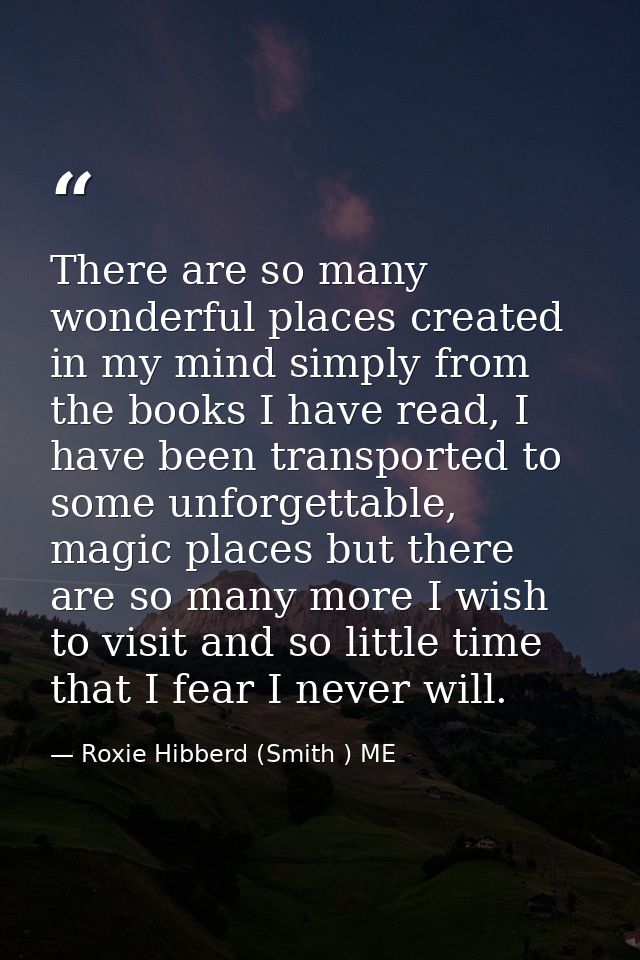 There are so many wonderful places created in my mind simply from the books I have read, I have been transported to some — Roxie Hibberd (Smith ) ME