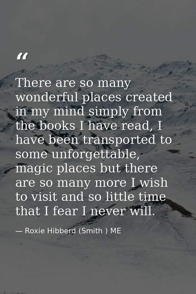 There are so many wonderful places created in my mind simply from the books I have read, I have been transported to some — Roxie Hibberd (Smith ) ME