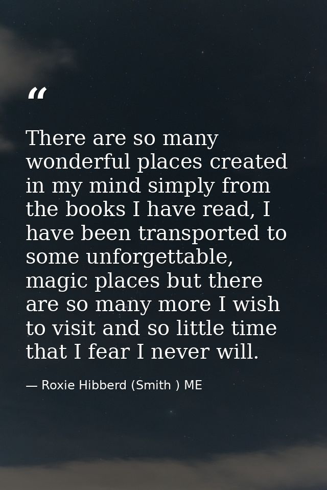 There are so many wonderful places created in my mind simply from the books I have read, I have been transported to some — Roxie Hibberd (Smith ) ME