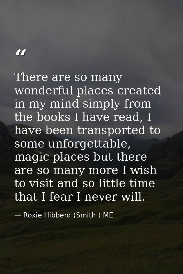 There are so many wonderful places created in my mind simply from the books I have read, I have been transported to some — Roxie Hibberd (Smith ) ME