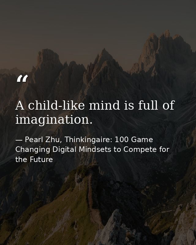 A child-like mind is full of imagination. — Pearl Zhu, Thinkingaire: 100 Game Changing Digital Mindsets to Compete for the Future