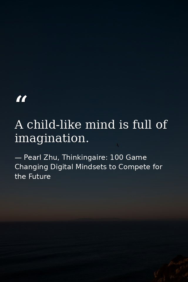 A child-like mind is full of imagination. — Pearl Zhu, Thinkingaire: 100 Game Changing Digital Mindsets to Compete for the Future
