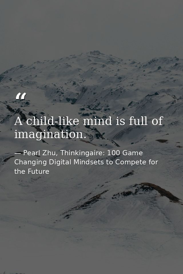 A child-like mind is full of imagination. — Pearl Zhu, Thinkingaire: 100 Game Changing Digital Mindsets to Compete for the Future