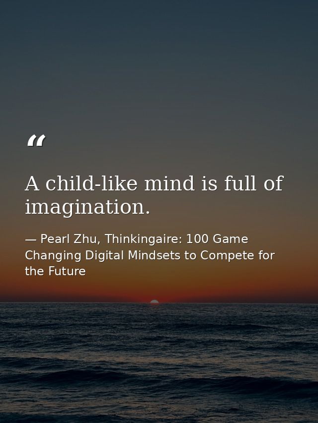 A child-like mind is full of imagination. — Pearl Zhu, Thinkingaire: 100 Game Changing Digital Mindsets to Compete for the Future