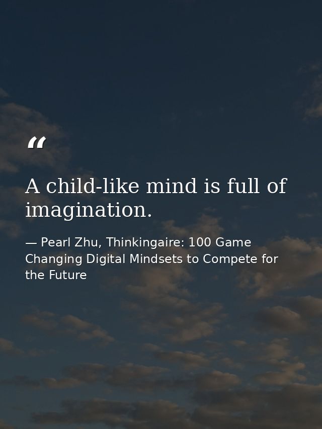 A child-like mind is full of imagination. — Pearl Zhu, Thinkingaire: 100 Game Changing Digital Mindsets to Compete for the Future