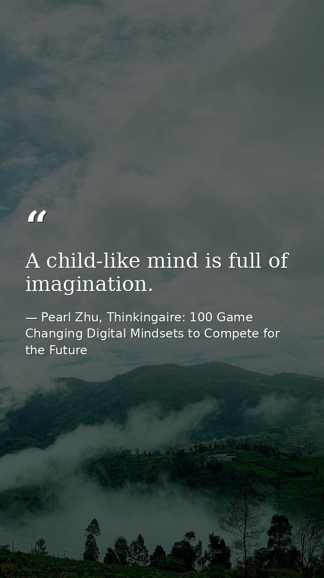 A child-like mind is full of imagination. — Pearl Zhu, Thinkingaire: 100 Game Changing Digital Mindsets to Compete for the Future