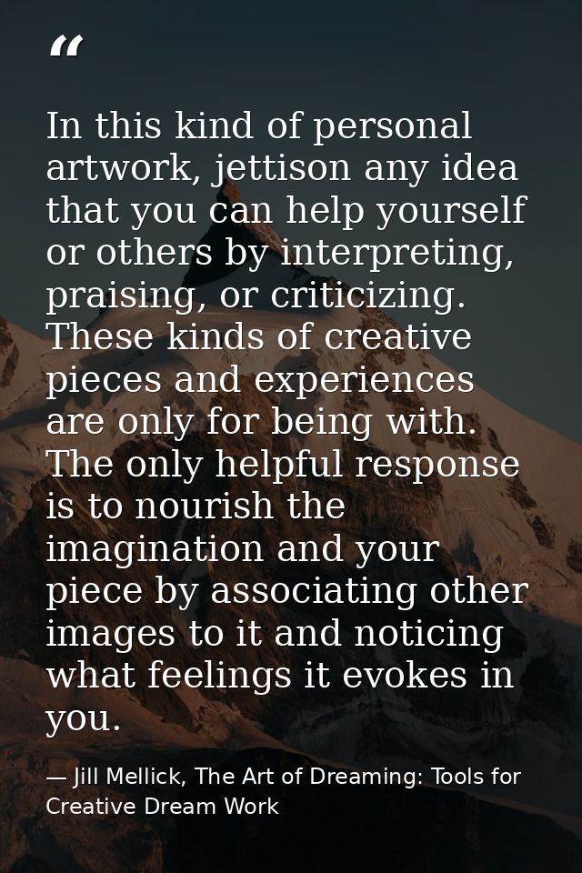 In this kind of personal artwork, jettison any idea that you can help yourself or others by interpreting, praising, or c — Jill Mellick, The Art of Dreaming: Tools for Creative Dream Work