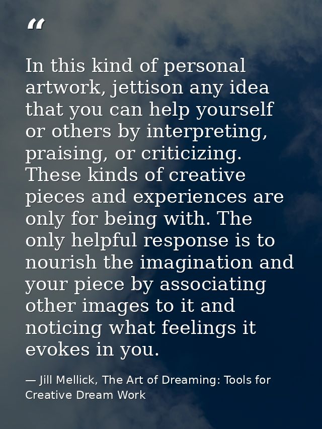 In this kind of personal artwork, jettison any idea that you can help yourself or others by interpreting, praising, or c — Jill Mellick, The Art of Dreaming: Tools for Creative Dream Work