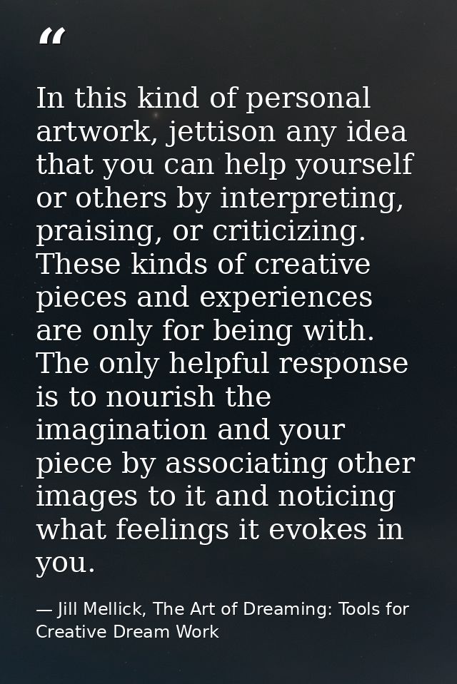 In this kind of personal artwork, jettison any idea that you can help yourself or others by interpreting, praising, or c — Jill Mellick, The Art of Dreaming: Tools for Creative Dream Work
