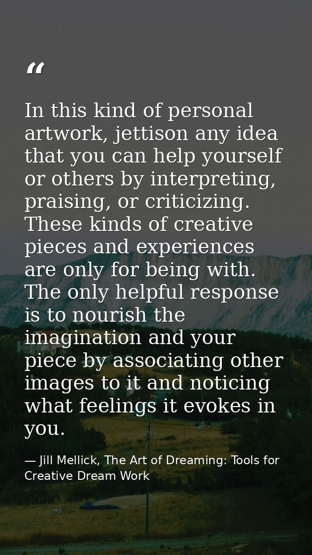 In this kind of personal artwork, jettison any idea that you can help yourself or others by interpreting, praising, or c — Jill Mellick, The Art of Dreaming: Tools for Creative Dream Work