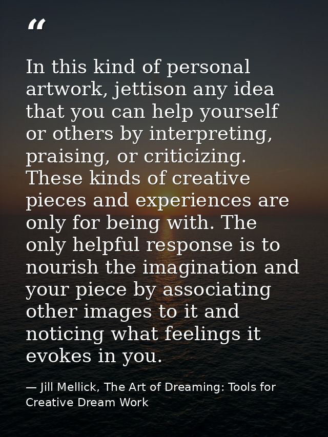 In this kind of personal artwork, jettison any idea that you can help yourself or others by interpreting, praising, or c — Jill Mellick, The Art of Dreaming: Tools for Creative Dream Work