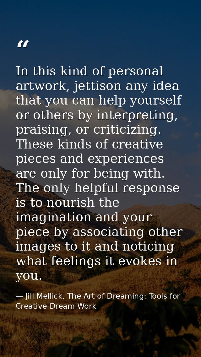 In this kind of personal artwork, jettison any idea that you can help yourself or others by interpreting, praising, or c — Jill Mellick, The Art of Dreaming: Tools for Creative Dream Work