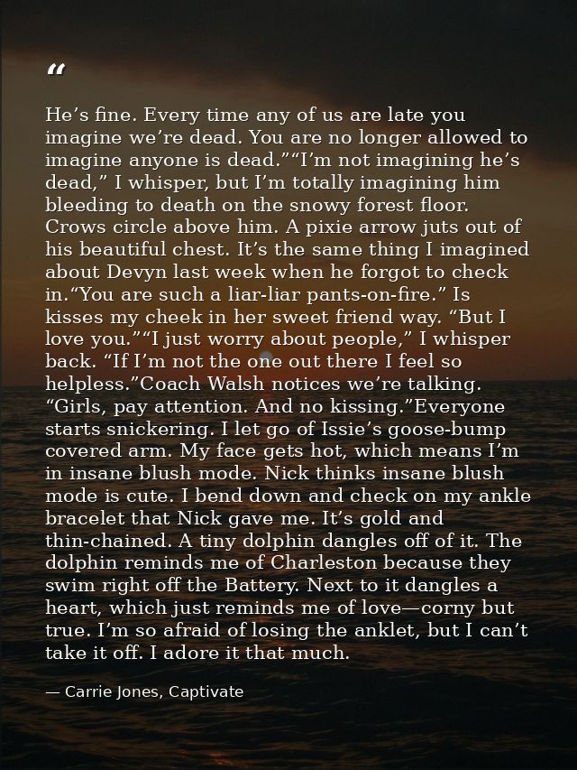 He’s fine. Every time any of us are late you imagine we’re dead. You are no longer allowed to imagine anyone is dead.”“I — Carrie Jones, Captivate