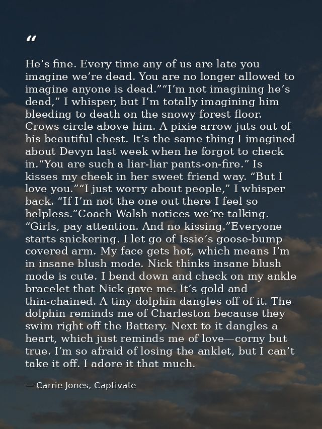 He’s fine. Every time any of us are late you imagine we’re dead. You are no longer allowed to imagine anyone is dead.”“I — Carrie Jones, Captivate