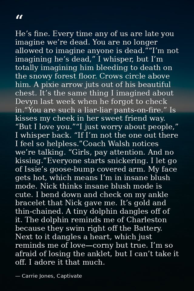 He’s fine. Every time any of us are late you imagine we’re dead. You are no longer allowed to imagine anyone is dead.”“I — Carrie Jones, Captivate