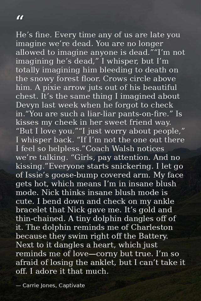 He’s fine. Every time any of us are late you imagine we’re dead. You are no longer allowed to imagine anyone is dead.”“I — Carrie Jones, Captivate