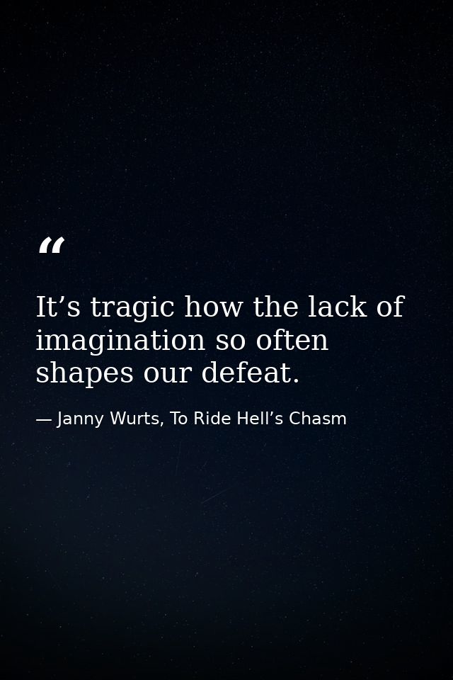 It’s tragic how the lack of imagination so often shapes our defeat. — Janny Wurts, To Ride Hell’s Chasm