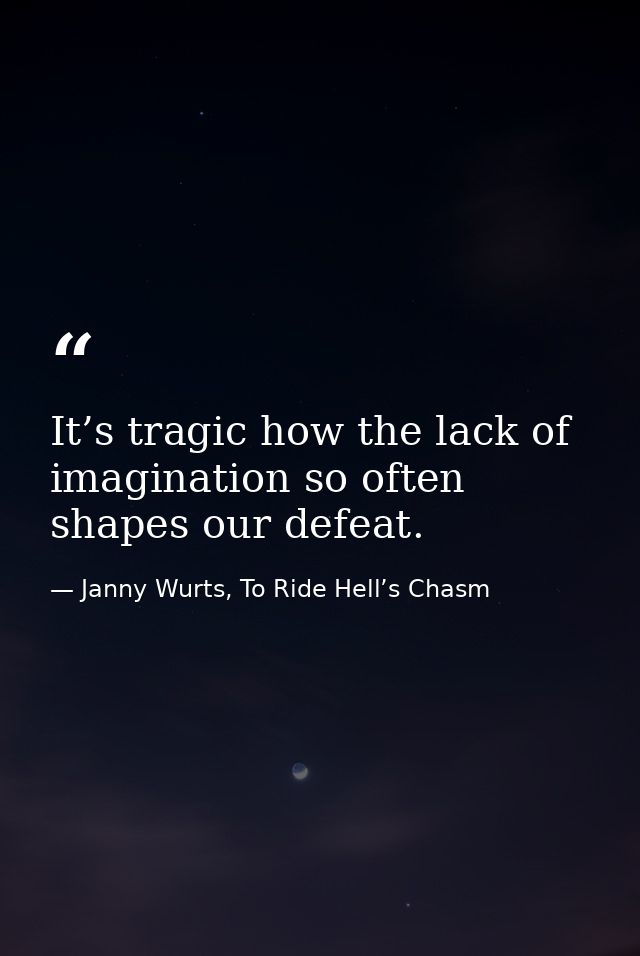 It’s tragic how the lack of imagination so often shapes our defeat. — Janny Wurts, To Ride Hell’s Chasm