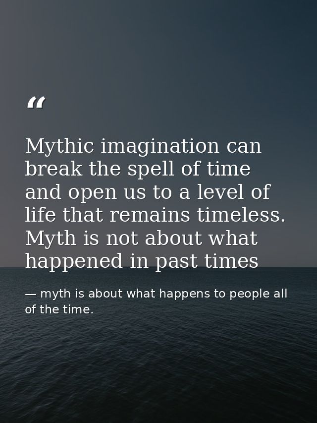 Mythic imagination can break the spell of time and open us to a level of life that remains timeless. Myth is not about w — myth is about what happens to people all of the time.