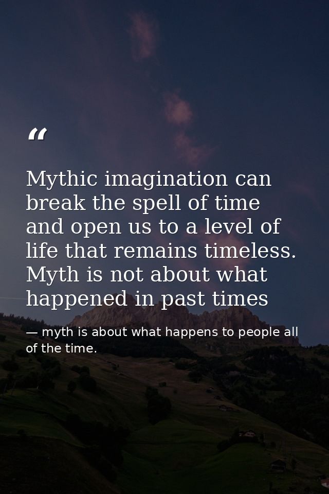 Mythic imagination can break the spell of time and open us to a level of life that remains timeless. Myth is not about w — myth is about what happens to people all of the time.