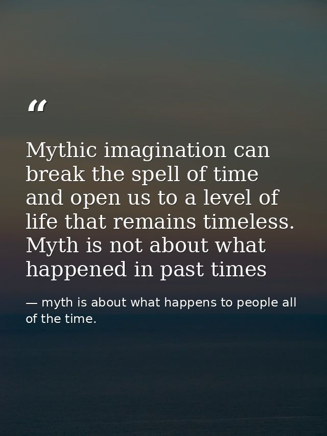 Mythic imagination can break the spell of time and open us to a level of life that remains timeless. Myth is not about w — myth is about what happens to people all of the time.