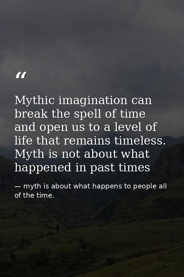 Mythic imagination can break the spell of time and open us to a level of life that remains timeless. Myth is not about w — myth is about what happens to people all of the time.