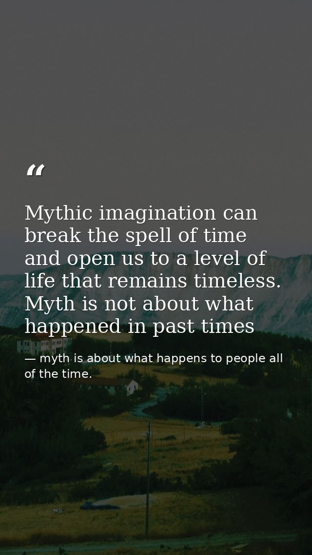 Mythic imagination can break the spell of time and open us to a level of life that remains timeless. Myth is not about w — myth is about what happens to people all of the time.