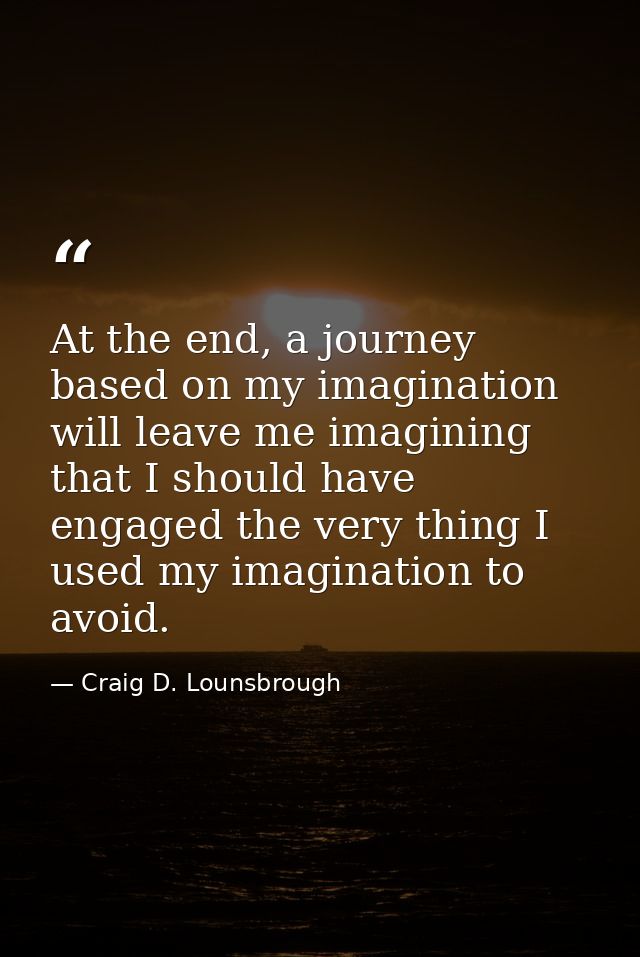 At the end, a journey based on my imagination will leave me imagining that I should have engaged the very thing I used m — Craig D. Lounsbrough