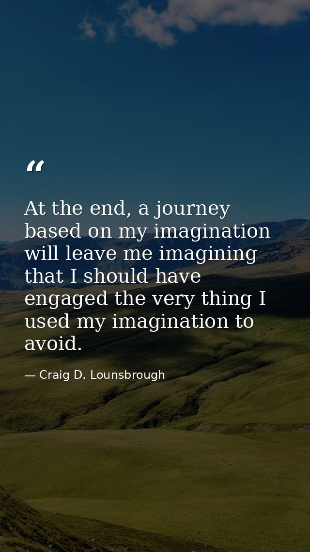 At the end, a journey based on my imagination will leave me imagining that I should have engaged the very thing I used m — Craig D. Lounsbrough