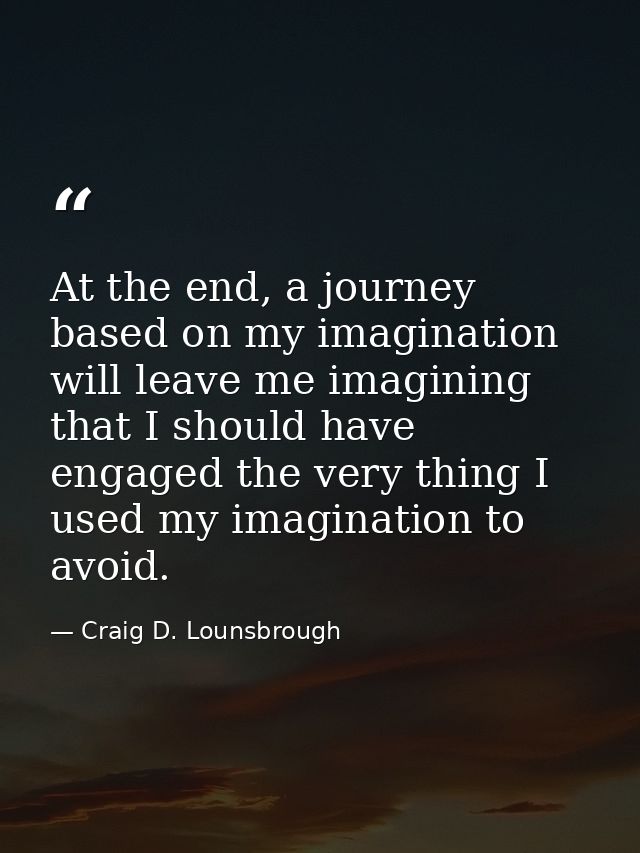 At the end, a journey based on my imagination will leave me imagining that I should have engaged the very thing I used m — Craig D. Lounsbrough