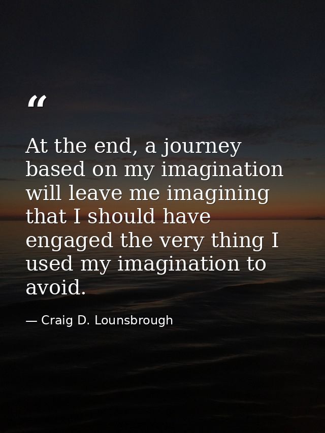 At the end, a journey based on my imagination will leave me imagining that I should have engaged the very thing I used m — Craig D. Lounsbrough