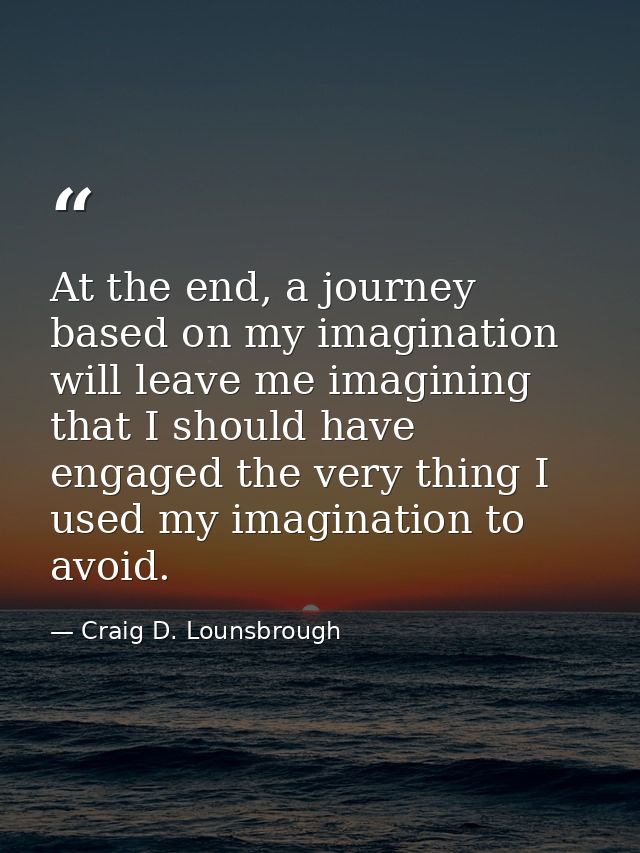 At the end, a journey based on my imagination will leave me imagining that I should have engaged the very thing I used m — Craig D. Lounsbrough