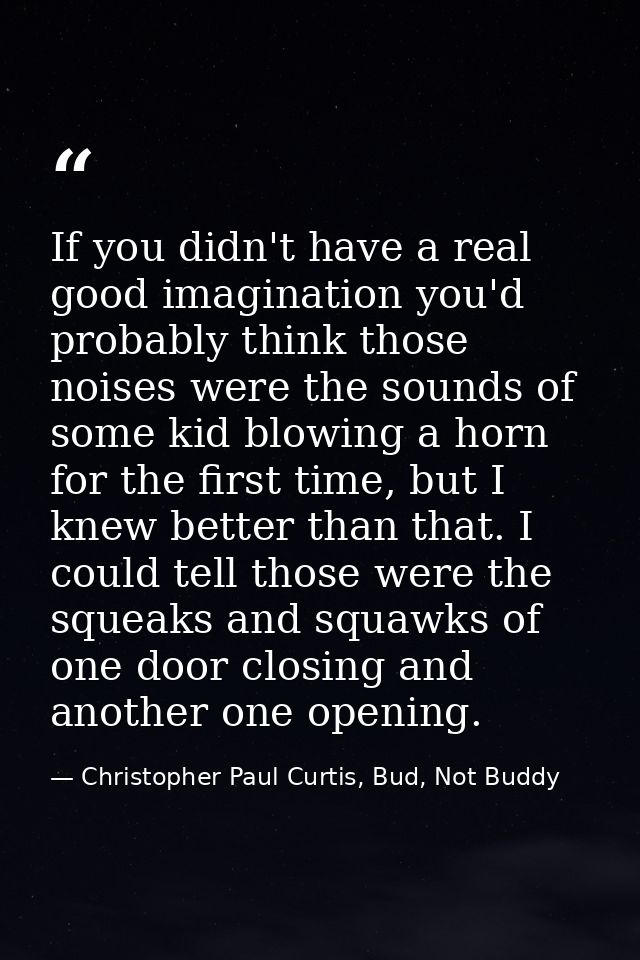 If you didn't have a real good imagination you'd probably think those noises were the sounds of some kid blowing a horn  — Christopher Paul Curtis, Bud, Not Buddy