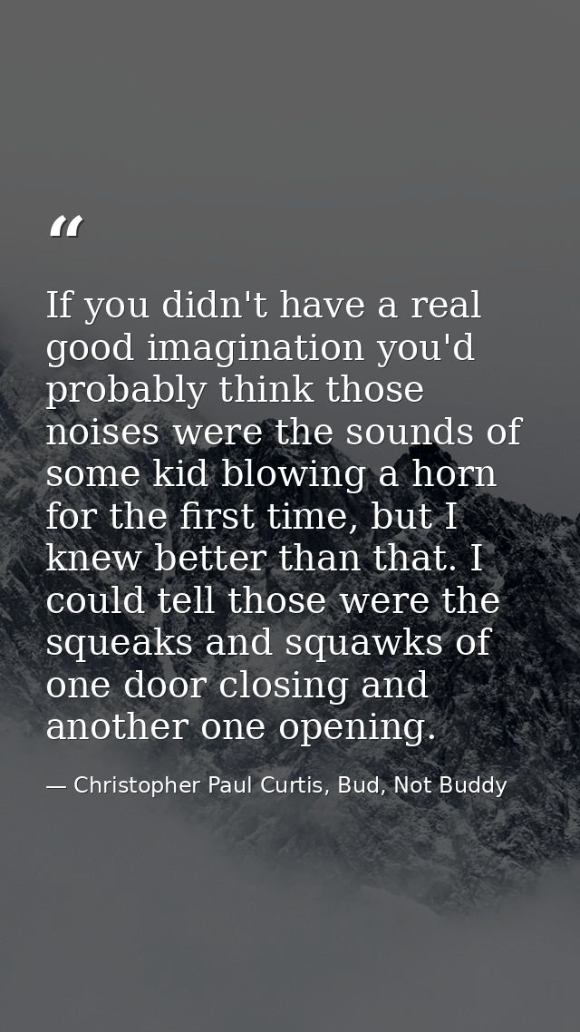 If you didn't have a real good imagination you'd probably think those noises were the sounds of some kid blowing a horn  — Christopher Paul Curtis, Bud, Not Buddy