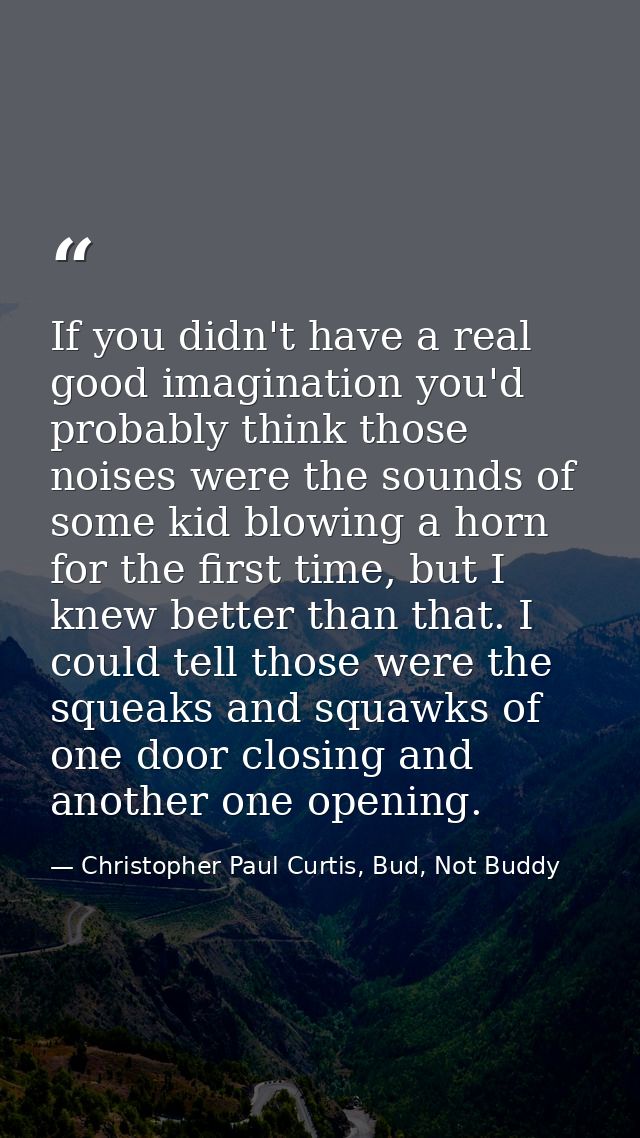 If you didn't have a real good imagination you'd probably think those noises were the sounds of some kid blowing a horn  — Christopher Paul Curtis, Bud, Not Buddy