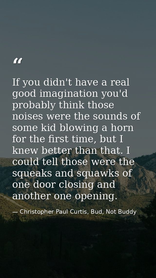 If you didn't have a real good imagination you'd probably think those noises were the sounds of some kid blowing a horn  — Christopher Paul Curtis, Bud, Not Buddy