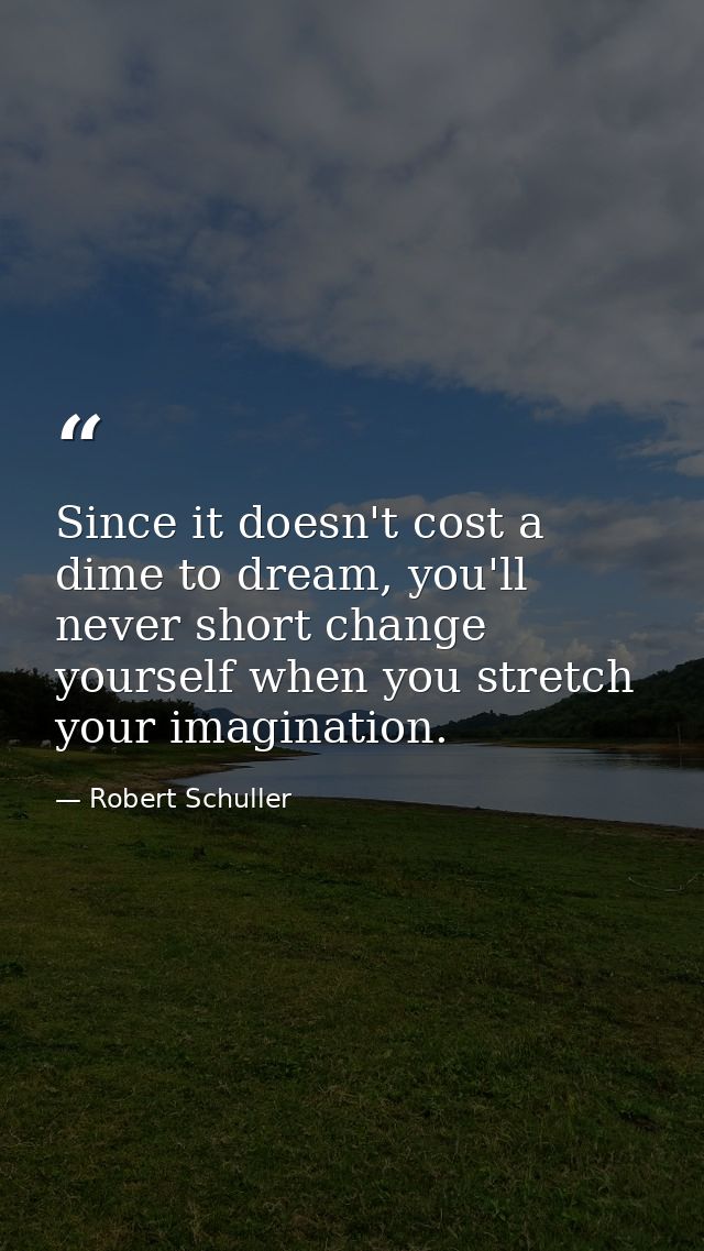 Since it doesn't cost a dime to dream, you'll never short change yourself when you stretch your imagination. — Robert Schuller