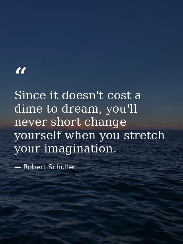 Since it doesn't cost a dime to dream, you'll never short change yourself when you stretch your imagination. — Robert Schuller