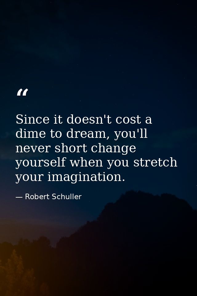 Since it doesn't cost a dime to dream, you'll never short change yourself when you stretch your imagination. — Robert Schuller